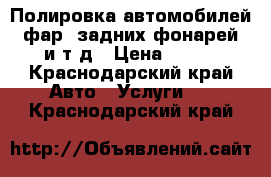 Полировка автомобилей, фар, задних фонарей, и т.д › Цена ­ 100 - Краснодарский край Авто » Услуги   . Краснодарский край